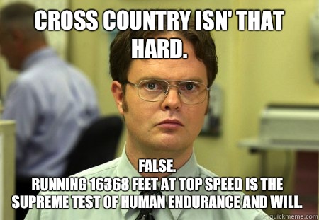Cross country isn' that hard.  False.
Running 16368 feet at top speed is the supreme test of human endurance and will.  - Cross country isn' that hard.  False.
Running 16368 feet at top speed is the supreme test of human endurance and will.   Dwight