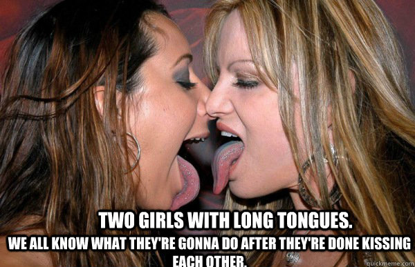 Two Girls with Long Tongues. we all know what they're gonna do after they're done kissing each other. - Two Girls with Long Tongues. we all know what they're gonna do after they're done kissing each other.  Implied Lesbian Sex Meme