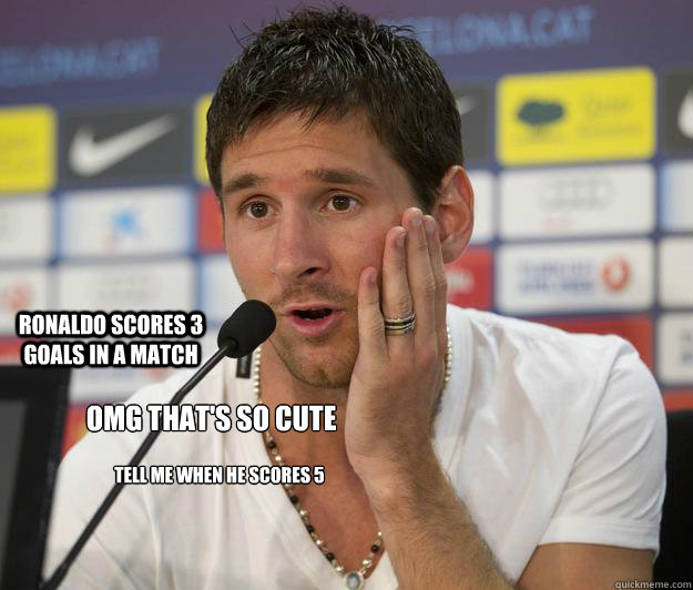 omg that's so cute ronaldo scores 3 goals in a match tell me when he scores 5  Messi