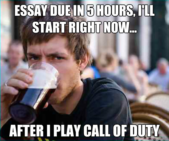 Essay due in 5 hours, I'll start right now...  After I play call of duty  College Senior