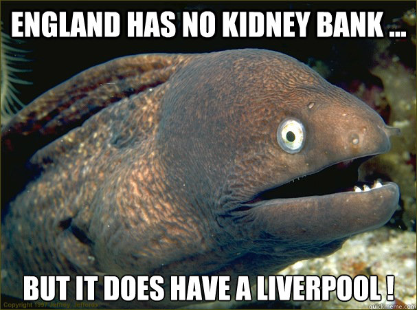 England has no kidney bank ... but it does have a Liverpool !  Bad Joke Eel