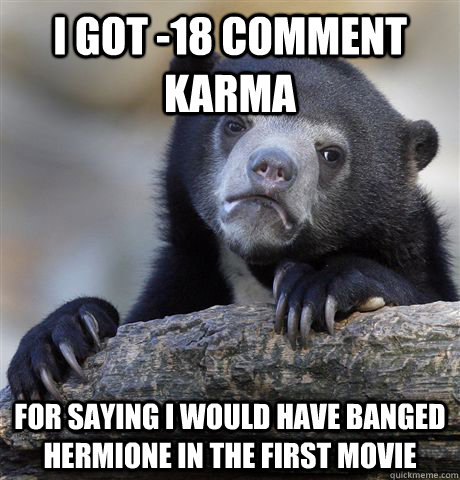 I got -18 comment karma for saying i would have banged hermione in the first movie  Confession Bear