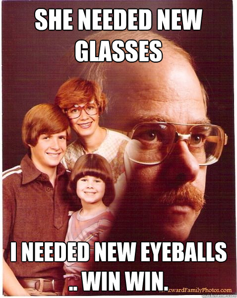 She needed new glasses I needed new eyeballs .. WIN WIN.  Vengeance Dad