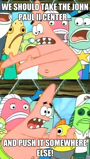 We should take the John Paul II Center... and push it somewhere else!  Push it somewhere else Patrick