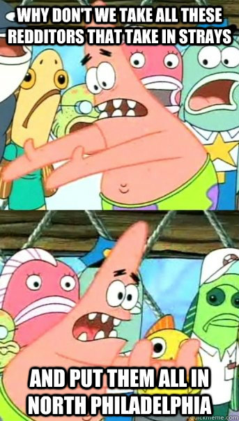 Why don't we take all these redditors that take in strays And put them all in north Philadelphia  Push it somewhere else Patrick