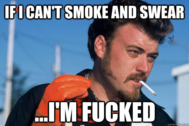 If i can't smoke and swear ...i'm fucked - If i can't smoke and swear ...i'm fucked  Ricky Trailer Park Boys