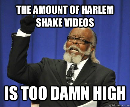 The amount of harlem shake videos is too damn high  Too Damn High