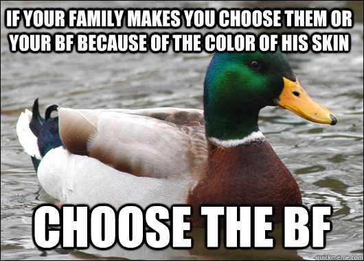 If your family makes you choose them or your bf because of the color of his skin choose the bf  Actual Advice Mallard