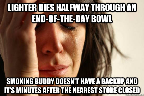 Lighter dies halfway through an end-of-the-day bowl smoking buddy doesn't have a backup and it's minutes after the nearest store closed  First World Problems