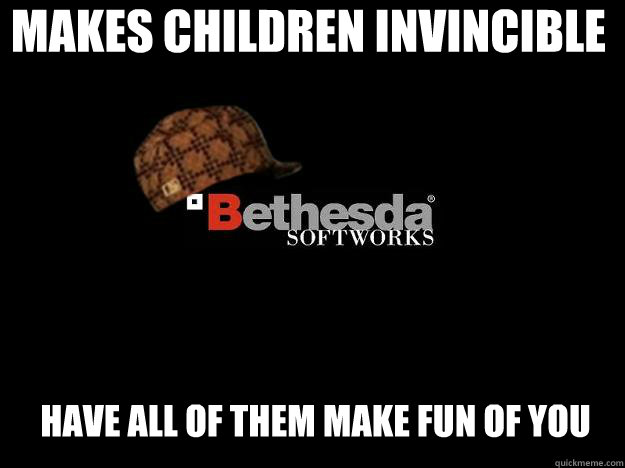 MAKES CHILDREN INVINCIBLE HAVE all of them make fun of you - MAKES CHILDREN INVINCIBLE HAVE all of them make fun of you  Scumbag Bethesda