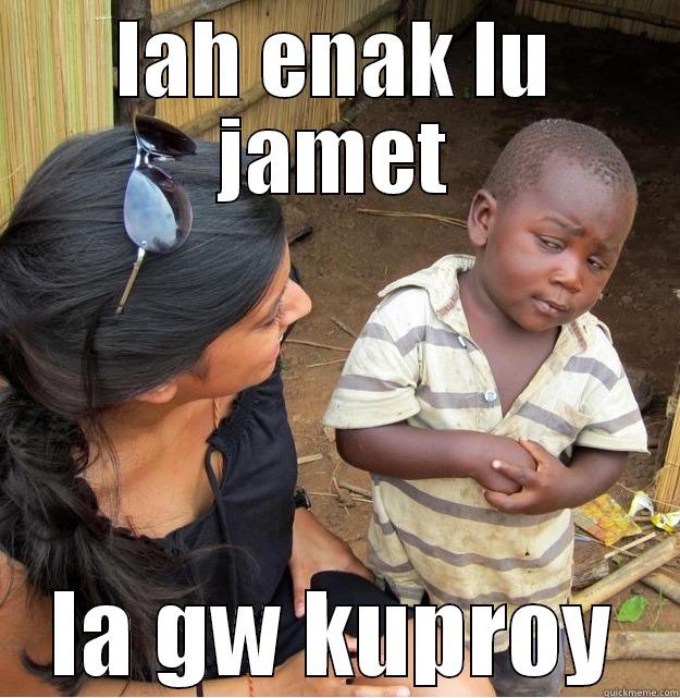 LAH ENAK LU JAMET LA GW KUPROY Skeptical Third World Kid