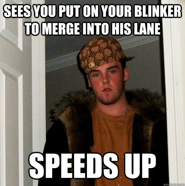 Sees you put on your blinker to merge into his lane Speeds up - Sees you put on your blinker to merge into his lane Speeds up  Scumbag Steve