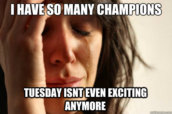 I have so many champions tuesday isnt even exciting anymore  First World Problems