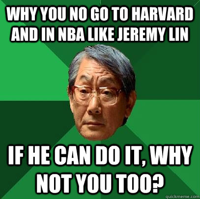 Why you no go to Harvard and in NBA like jeremy lin If he can do it, why not you too?  High Expectations Asian Father