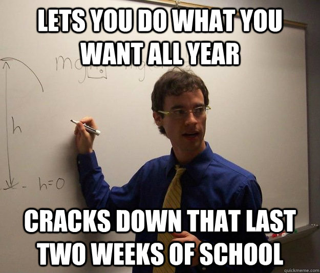 Lets you do what you want all year Cracks down that last two weeks of school - Lets you do what you want all year Cracks down that last two weeks of school  Scumbag Physics Teacher