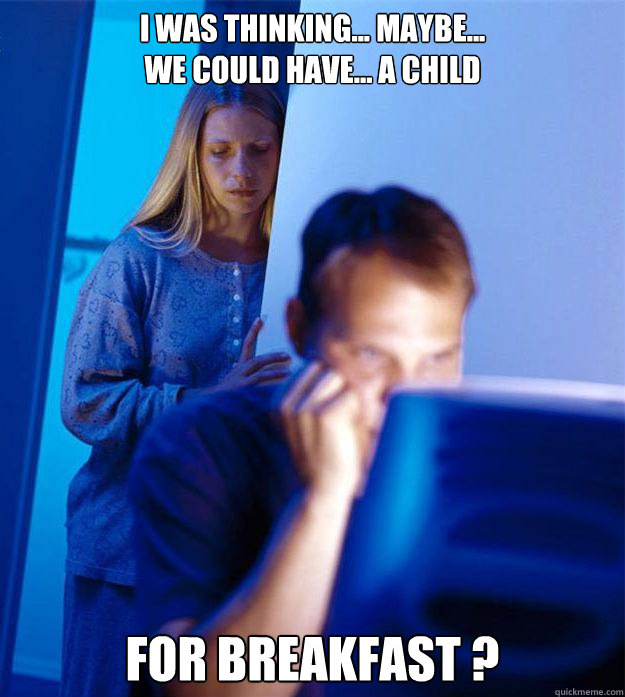 I was thinking... maybe... 
we could have... a child for breakfast ?  Redditors Wife
