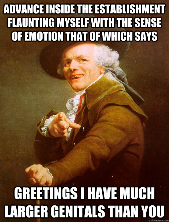 advance inside the establishment flaunting myself with the sense of emotion that of which says greetings I have much larger genitals than you  Joseph Ducreux