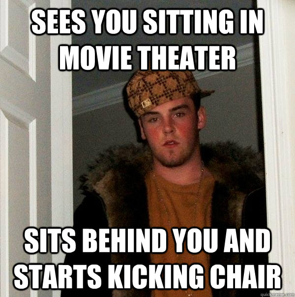 Sees you sitting in movie theater sits behind you and starts kicking chair  Scumbag Steve