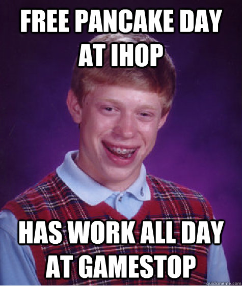 FREE PANCAKE DAY AT IHOP HAS WORK ALL DAY AT GAMESTOP  Bad Luck Brian