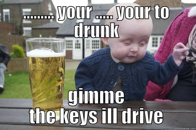 ......... YOUR ..... YOUR TO DRUNK GIMME THE KEYS ILL DRIVE drunk baby
