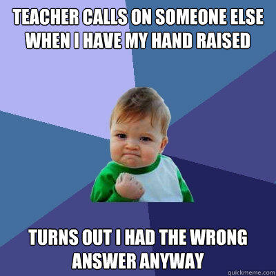 Teacher calls on someone else when I have my hand raised Turns out I had the wrong answer anyway - Teacher calls on someone else when I have my hand raised Turns out I had the wrong answer anyway  Success Kid