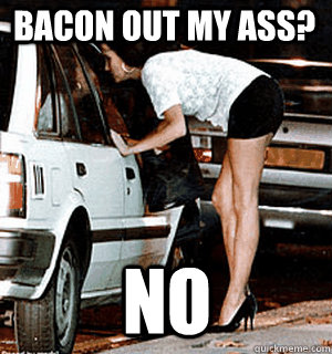 bacon out my ass? no  Karma Whore