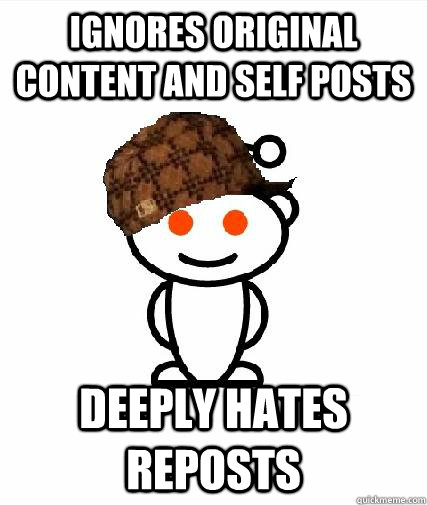 ignores original content and self posts Deeply hates reposts  Scumbag Redditors