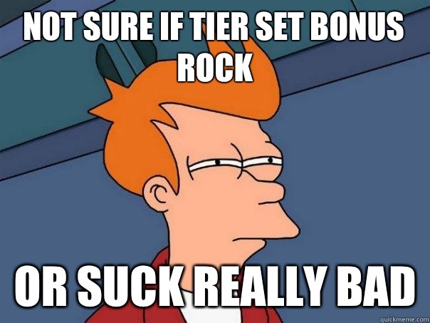 Not sure if tier set bonus rock Or suck really bad  Futurama Fry