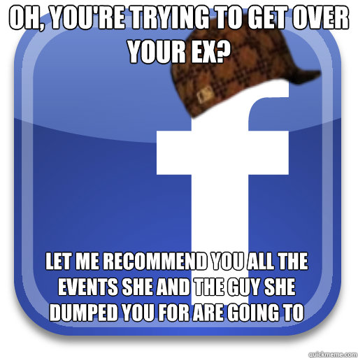 Oh, you're trying to get over your ex? Let me recommend you all the events she and the guy she dumped you for are going to  Scumbag Facebook