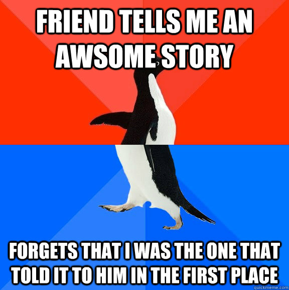 Friend tells me an awsome story forgets that I was the one that told it to him in the first place  Socially Awesome Awkward Penguin