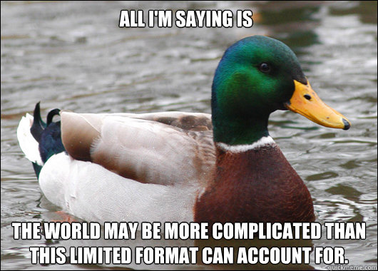 All I'm saying is The world may be more complicated than this limited format can account for.  Actual Advice Mallard