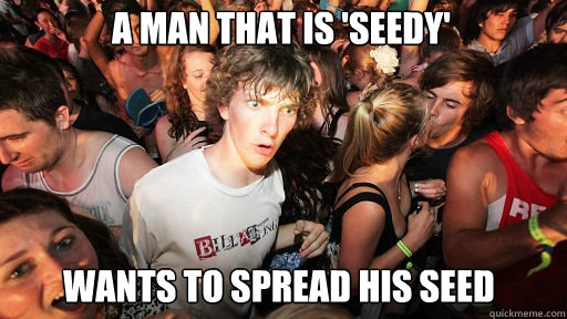 A man that is 'seedy'
 wants to spread his seed  Sudden Clarity Clarence