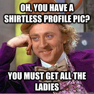 Oh, you have a shirtless profile pic? You must get all the ladies  Condescending Wonka