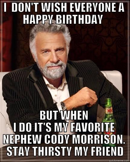 I  DON'T WISH EVERYONE A HAPPY BIRTHDAY  BUT WHEN I DO IT'S MY FAVORITE NEPHEW CODY MORRISON.  STAY THIRSTY MY FRIEND The Most Interesting Man In The World