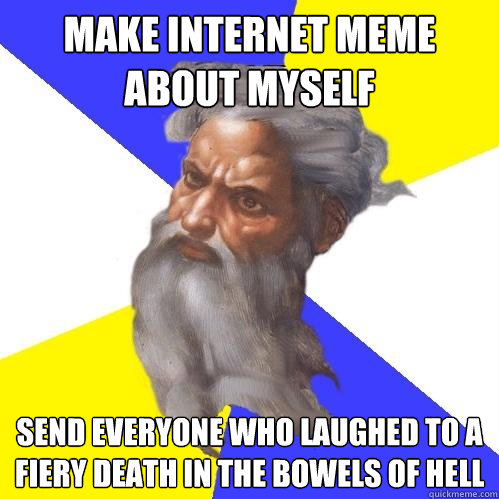 Make internet meme about myself  send everyone who laughed to a fiery death in the bowels of hell  Advice God