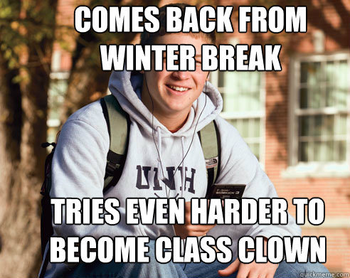 comes back from winter break tries even harder to become class clown  College Freshman