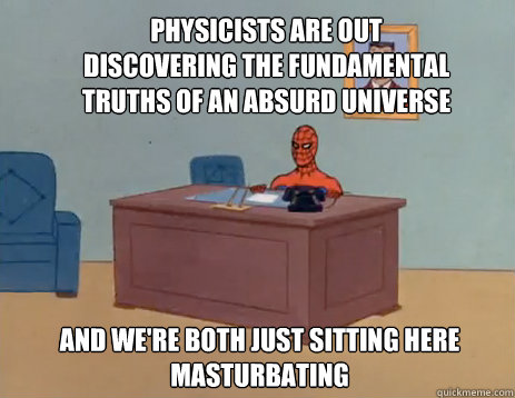 Physicists are out discovering the fundamental truths of an absurd universe And we're both just sitting here masturbating  masturbating spiderman