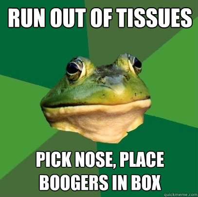 run out of tissues pick nose, place boogers in box  Foul Bachelor Frog