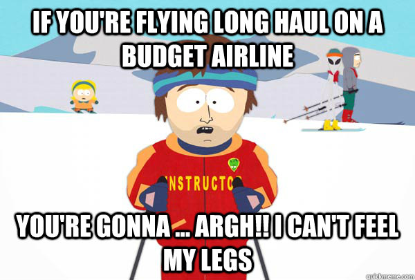 If you're flying long haul on a budget airline You're gonna ... argh!! I can't feel my legs  Super Cool Ski Instructor