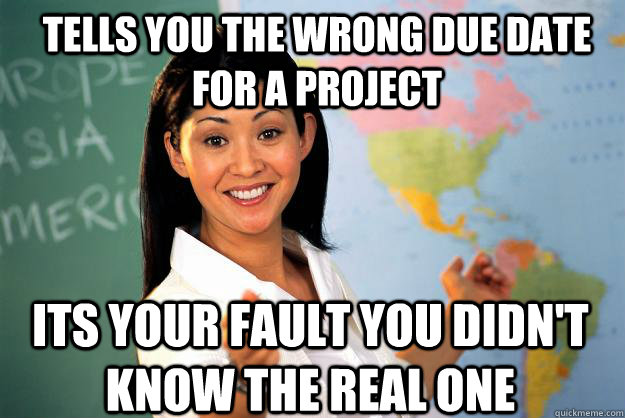 Tells you the wrong due date for a project its your fault you didn't know the real one  Unhelpful High School Teacher