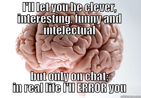 I'LL LET YOU BE CLEVER, INTERESTING, FUNNY AND INTELECTUAL BUT ONLY ON CHAT; IN REAL LIFE I'LL ERROR YOU Scumbag Brain