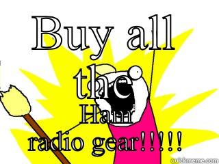 BUY ALL THE HAM RADIO GEAR!!!!! All The Things