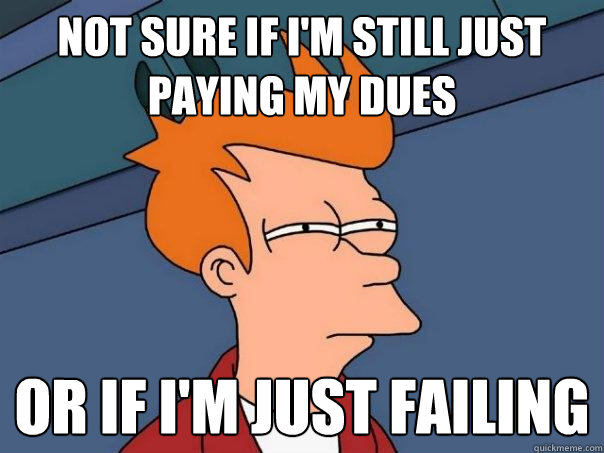 not sure if i'm still just paying my dues Or if i'm just failing  Futurama Fry