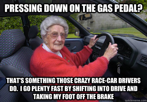 Pressing down on the gas pedal? That's something those crazy race-car drivers do.  i go plenty fast by shifting into drive and taking my foot off the brake - Pressing down on the gas pedal? That's something those crazy race-car drivers do.  i go plenty fast by shifting into drive and taking my foot off the brake  Bad Driver Barbara