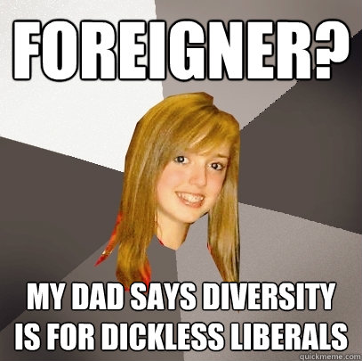 foreigner? my dad says diversity is for dickless liberals - foreigner? my dad says diversity is for dickless liberals  Musically Oblivious 8th Grader