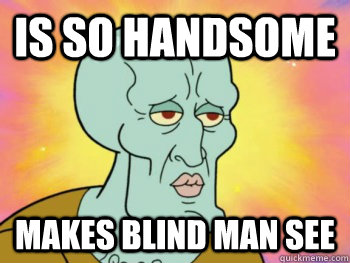 is so handsome makes blind man see  Handsome Squidward