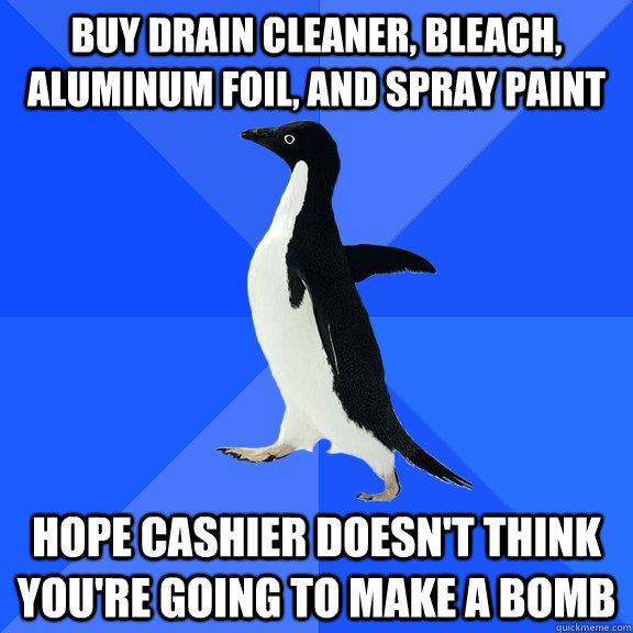 buy drain cleaner, bleach, aluminum foil, and spray paint hope cashier doesn't think you're going to make a bomb  Socially Awkward Penguin