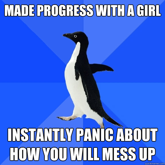 made progress with a girl instantly panic about how you will mess up  Socially Awkward Penguin
