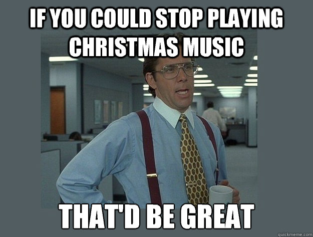 If you could stop playing Christmas music That'd be great - If you could stop playing Christmas music That'd be great  Office Space Lumbergh