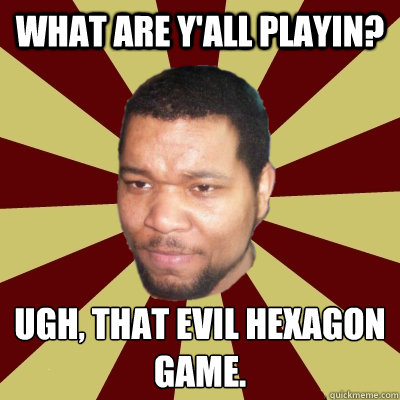 What are y'all playin? Ugh, that evil hexagon game.
 - What are y'all playin? Ugh, that evil hexagon game.
  Rebuking Corey